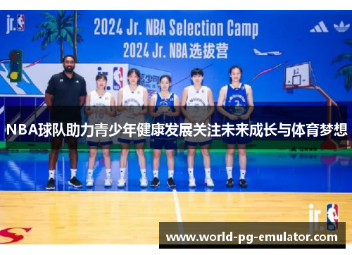 NBA球队助力青少年健康发展关注未来成长与体育梦想 NBA球队助力青少年健康发展关注未来成长与体育梦想