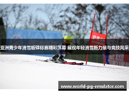 亚洲青少年滑雪板锦标赛精彩落幕 展现年轻滑雪新力量与竞技风采 亚洲青少年滑雪板锦标赛精彩落幕 展现年轻滑雪新力量与竞技风采
