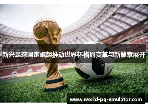 新兴足球国家崛起推动世界杯格局变革与新篇章展开 新兴足球国家崛起推动世界杯格局变革与新篇章展开