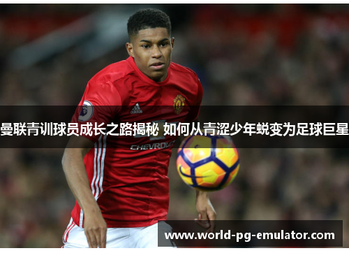 曼联青训球员成长之路揭秘 如何从青涩少年蜕变为足球巨星 曼联青训球员成长之路揭秘 如何从青涩少年蜕变为足球巨星