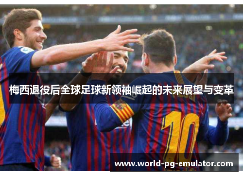 梅西退役后全球足球新领袖崛起的未来展望与变革 梅西退役后全球足球新领袖崛起的未来展望与变革