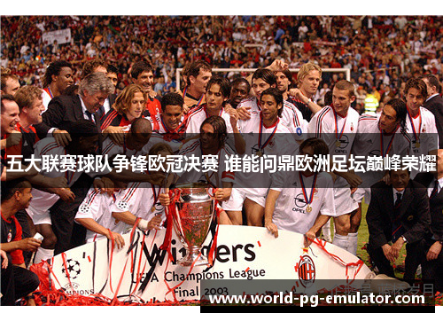 五大联赛球队争锋欧冠决赛 谁能问鼎欧洲足坛巅峰荣耀