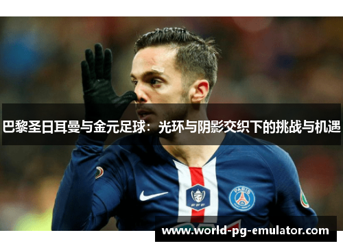 巴黎圣日耳曼与金元足球:光环与阴影交织下的挑战与机遇 巴黎圣日耳曼与金元足球:光环与阴影交织下的挑战与机遇