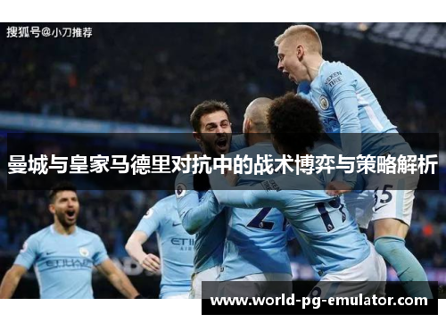 曼城与皇家马德里对抗中的战术博弈与策略解析