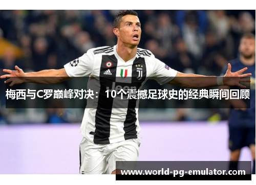 梅西与C罗巅峰对决:10个震撼足球史的经典瞬间回顾 梅西与C罗巅峰对决:10个震撼足球史的经典瞬间回顾