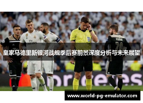 皇家马德里新银河战舰季后赛前景深度分析与未来展望 皇家马德里新银河战舰季后赛前景深度分析与未来展望