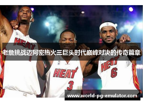 老詹挑战迈阿密热火三巨头时代巅峰对决的传奇篇章 老詹挑战迈阿密热火三巨头时代巅峰对决的传奇篇章