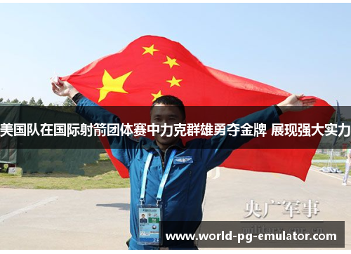 美国队在国际射箭团体赛中力克群雄勇夺金牌 展现强大实力 美国队在国际射箭团体赛中力克群雄勇夺金牌 展现强大实力