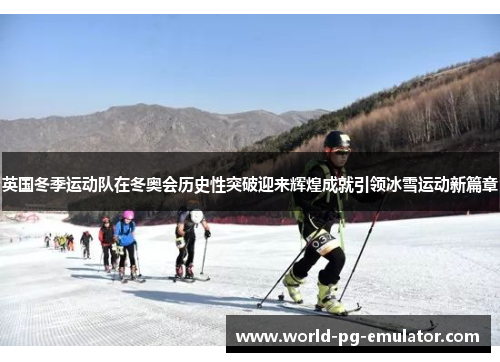 英国冬季运动队在冬奥会历史性突破迎来辉煌成就引领冰雪运动新篇章 英国冬季运动队在冬奥会历史性突破迎来辉煌成就引领冰雪运动新篇章