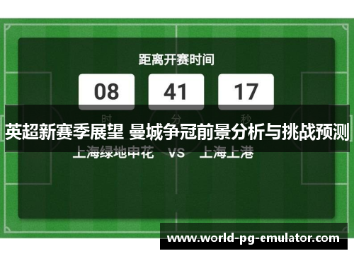 英超新赛季展望 曼城争冠前景分析与挑战预测