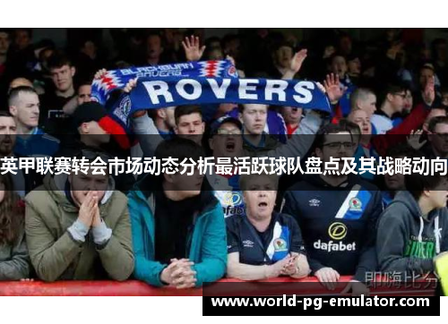 英甲联赛转会市场动态分析最活跃球队盘点及其战略动向