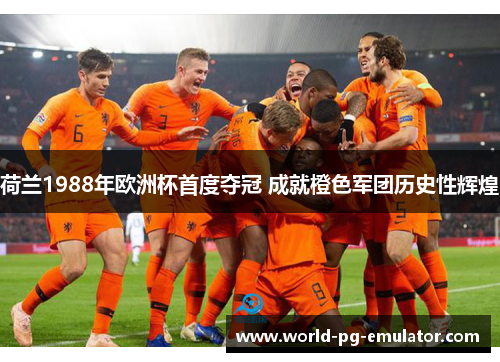 荷兰1988年欧洲杯首度夺冠 成就橙色军团历史性辉煌 荷兰1988年欧洲杯首度夺冠 成就橙色军团历史性辉煌