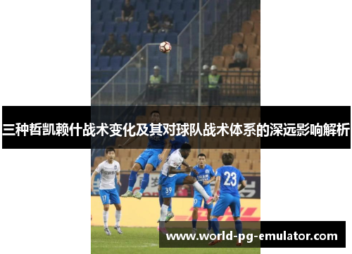 三种哲凯赖什战术变化及其对球队战术体系的深远影响解析