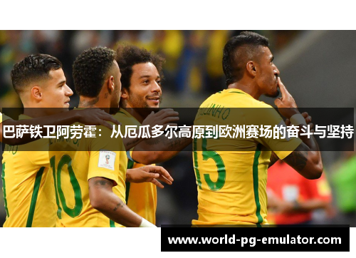 巴萨铁卫阿劳霍：从厄瓜多尔高原到欧洲赛场的奋斗与坚持