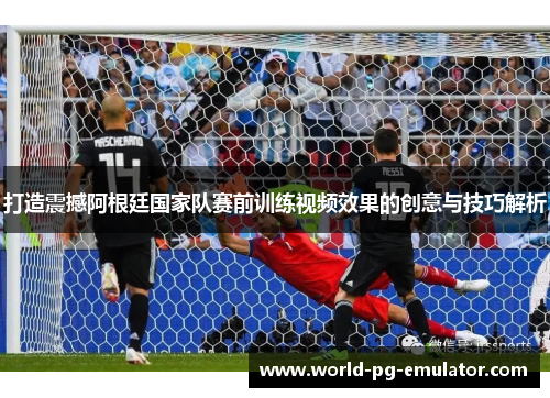打造震撼阿根廷国家队赛前训练视频效果的创意与技巧解析