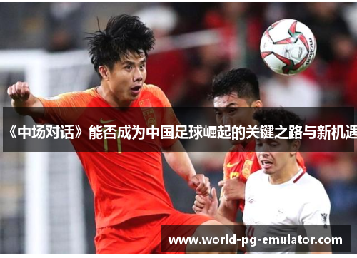 《中场对话》能否成为中国足球崛起的关键之路与新机遇 《中场对话》能否成为中国足球崛起的关键之路与新机遇