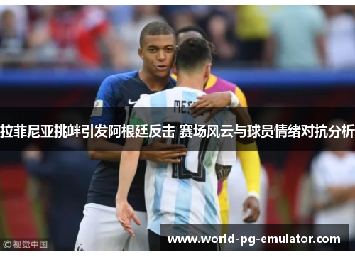 拉菲尼亚挑衅引发阿根廷反击 赛场风云与球员情绪对抗分析