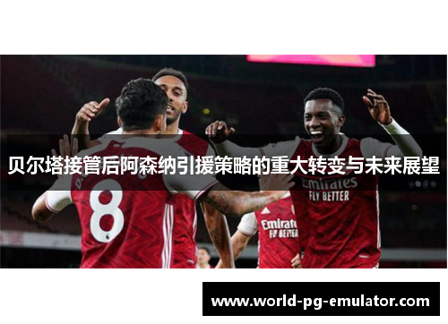 贝尔塔接管后阿森纳引援策略的重大转变与未来展望 贝尔塔接管后阿森纳引援策略的重大转变与未来展望