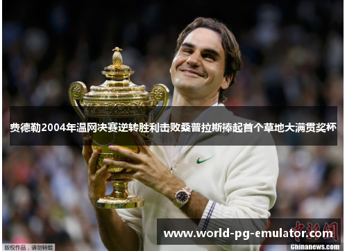 费德勒2004年温网决赛逆转胜利击败桑普拉斯捧起首个草地大满贯奖杯 费德勒2004年温网决赛逆转胜利击败桑普拉斯捧起首个草地大满贯奖杯