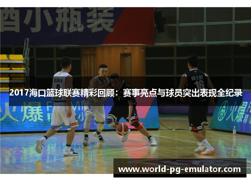 2017海口篮球联赛精彩回顾:赛事亮点与球员突出表现全纪录 2017海口篮球联赛精彩回顾:赛事亮点与球员突出表现全纪录