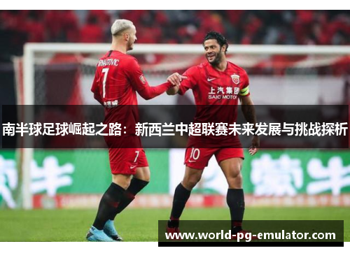 南半球足球崛起之路：新西兰中超联赛未来发展与挑战探析