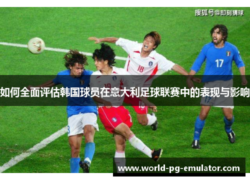 如何全面评估韩国球员在意大利足球联赛中的表现与影响
