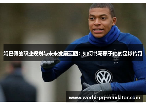 姆巴佩的职业规划与未来发展蓝图：如何书写属于他的足球传奇