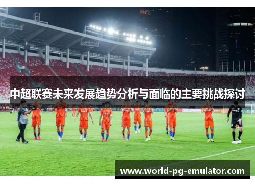 中超联赛未来发展趋势分析与面临的主要挑战探讨 中超联赛未来发展趋势分析与面临的主要挑战探讨