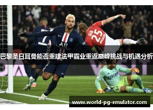 巴黎圣日耳曼能否重建法甲霸业重返巅峰挑战与机遇分析 巴黎圣日耳曼能否重建法甲霸业重返巅峰挑战与机遇分析