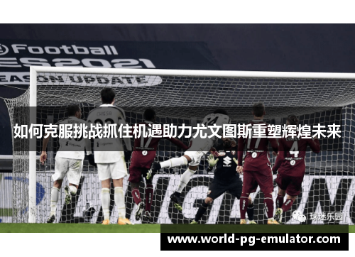 如何克服挑战抓住机遇助力尤文图斯重塑辉煌未来