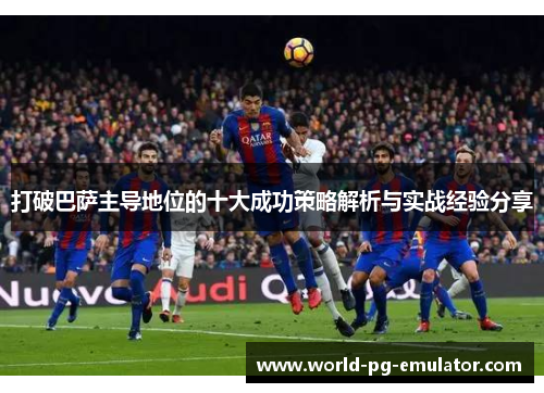 打破巴萨主导地位的十大成功策略解析与实战经验分享