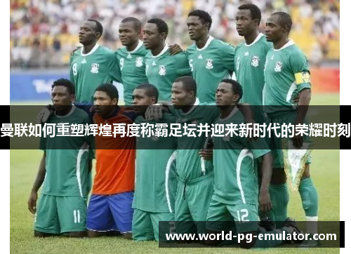 曼联如何重塑辉煌再度称霸足坛并迎来新时代的荣耀时刻 曼联如何重塑辉煌再度称霸足坛并迎来新时代的荣耀时刻