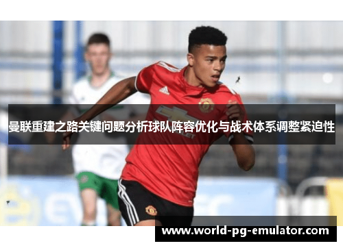 曼联重建之路关键问题分析球队阵容优化与战术体系调整紧迫性 曼联重建之路关键问题分析球队阵容优化与战术体系调整紧迫性