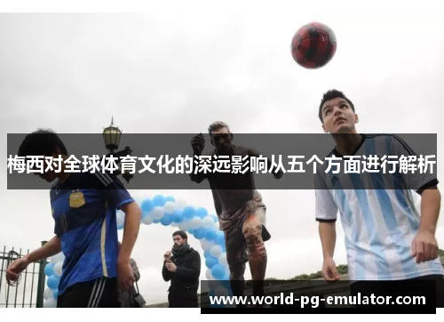 梅西对全球体育文化的深远影响从五个方面进行解析 梅西对全球体育文化的深远影响从五个方面进行解析