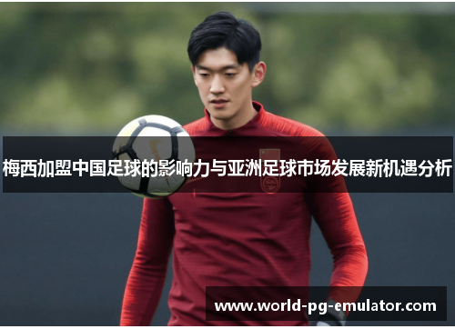 梅西加盟中国足球的影响力与亚洲足球市场发展新机遇分析