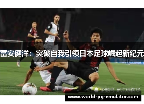 富安健洋：突破自我引领日本足球崛起新纪元