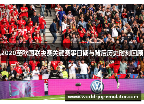 2020至欧国联决赛关键赛事日期与背后历史时刻回顾