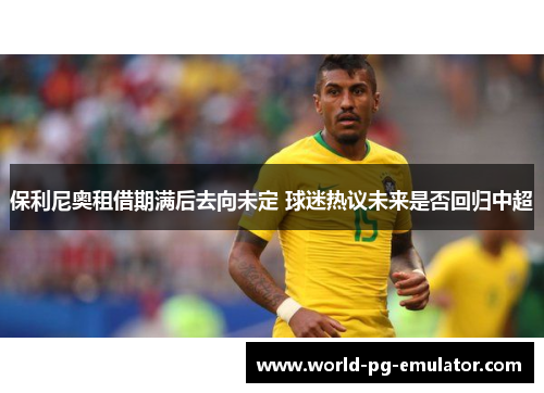 保利尼奥租借期满后去向未定 球迷热议未来是否回归中超 保利尼奥租借期满后去向未定 球迷热议未来是否回归中超