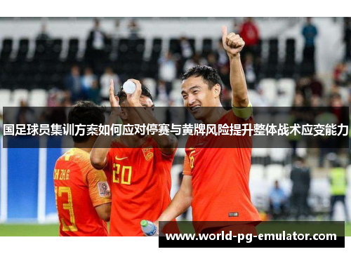 国足球员集训方案如何应对停赛与黄牌风险提升整体战术应变能力 国足球员集训方案如何应对停赛与黄牌风险提升整体战术应变能力