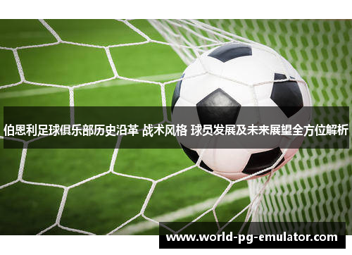 伯恩利足球俱乐部历史沿革 战术风格 球员发展及未来展望全方位解析