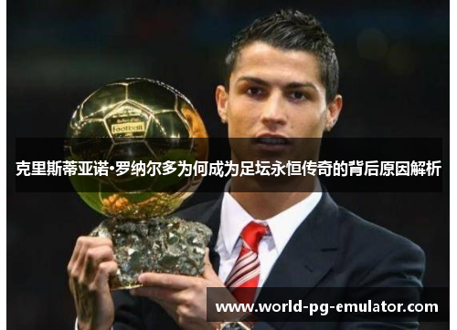 克里斯蒂亚诺·罗纳尔多为何成为足坛永恒传奇的背后原因解析 克里斯蒂亚诺·罗纳尔多为何成为足坛永恒传奇的背后原因解析