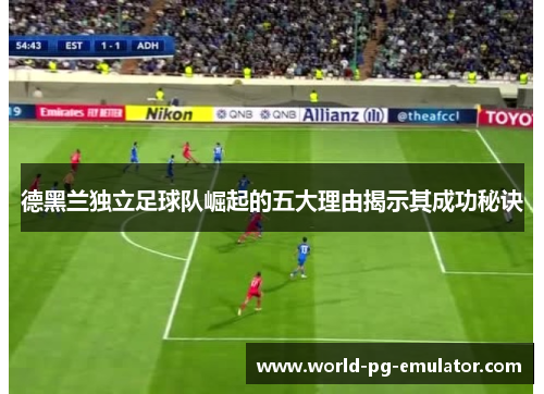 德黑兰独立足球队崛起的五大理由揭示其成功秘诀 德黑兰独立足球队崛起的五大理由揭示其成功秘诀