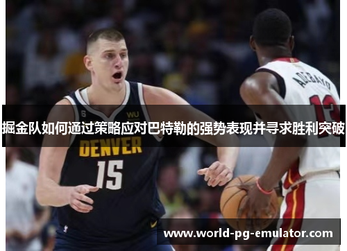 掘金队如何通过策略应对巴特勒的强势表现并寻求胜利突破