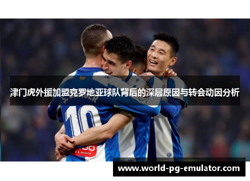 津门虎外援加盟克罗地亚球队背后的深层原因与转会动因分析 津门虎外援加盟克罗地亚球队背后的深层原因与转会动因分析