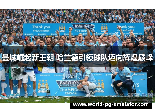 曼城崛起新王朝 哈兰德引领球队迈向辉煌巅峰