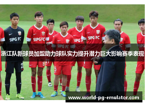浙江队新球员加盟助力球队实力提升潜力巨大影响赛季表现 浙江队新球员加盟助力球队实力提升潜力巨大影响赛季表现