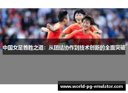 中国女足首胜之道：从团结协作到技术创新的全面突破