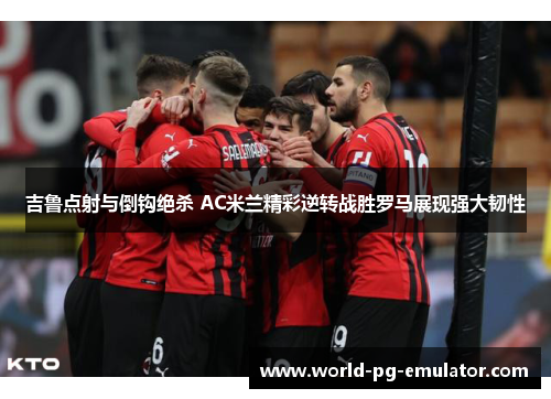 吉鲁点射与倒钩绝杀 AC米兰精彩逆转战胜罗马展现强大韧性