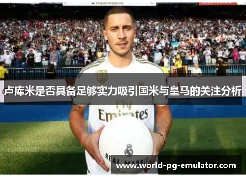 卢库米是否具备足够实力吸引国米与皇马的关注分析