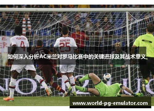 如何深入分析AC米兰对罗马比赛中的关键进球及其战术意义 如何深入分析AC米兰对罗马比赛中的关键进球及其战术意义